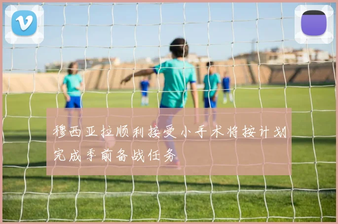 穆西亚拉顺利接受小手术将按计划完成季前备战任务