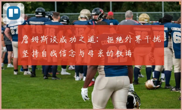 詹姆斯谈成功之道：拒绝外界干扰坚持自我信念与母亲的教诲