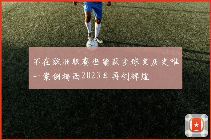 不在欧洲联赛也能获金球奖历史唯一案例梅西2023年再创辉煌