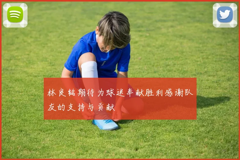 林良铭期待为球迷奉献胜利感谢队友的支持与贡献