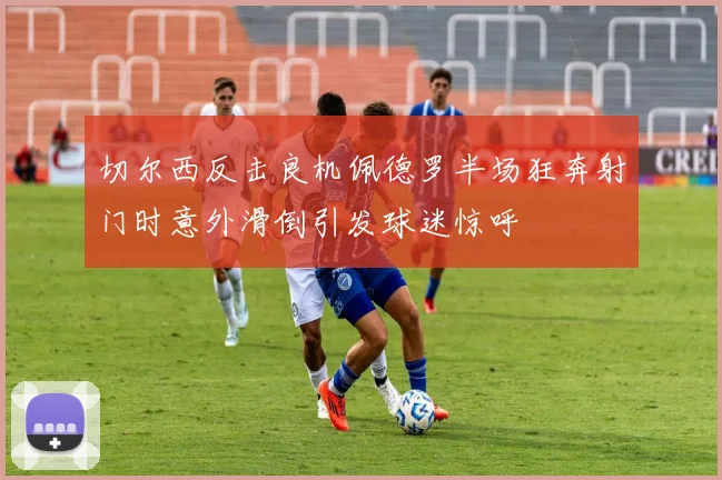 切尔西反击良机佩德罗半场狂奔射门时意外滑倒引发球迷惊呼