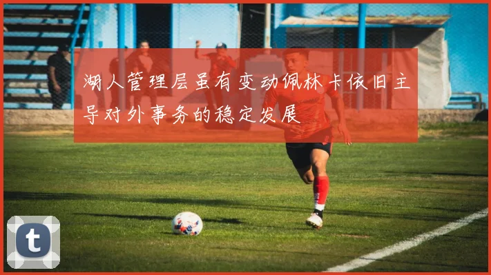 湖人管理层虽有变动佩林卡依旧主导对外事务的稳定发展