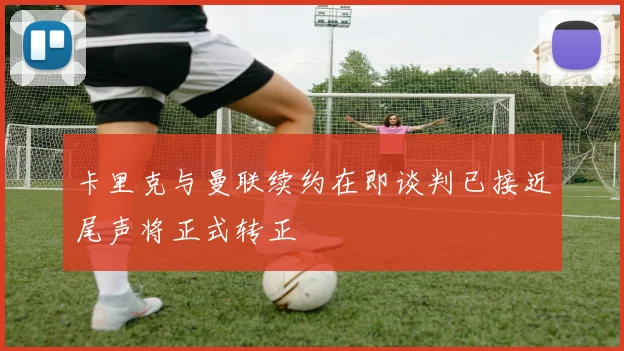 卡里克与曼联续约在即谈判已接近尾声将正式转正