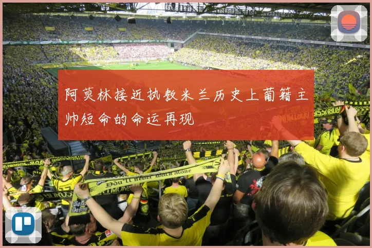 阿莫林接近执教米兰历史上葡籍主帅短命的命运再现