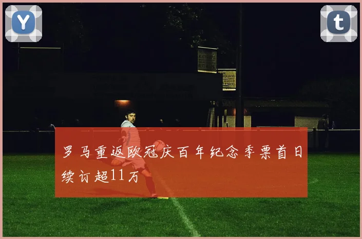 罗马重返欧冠庆百年纪念季票首日续订超11万