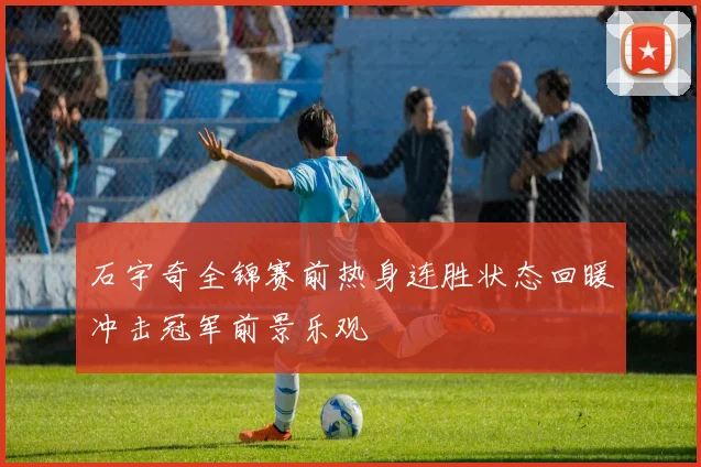 石宇奇全锦赛前热身连胜状态回暖冲击冠军前景乐观