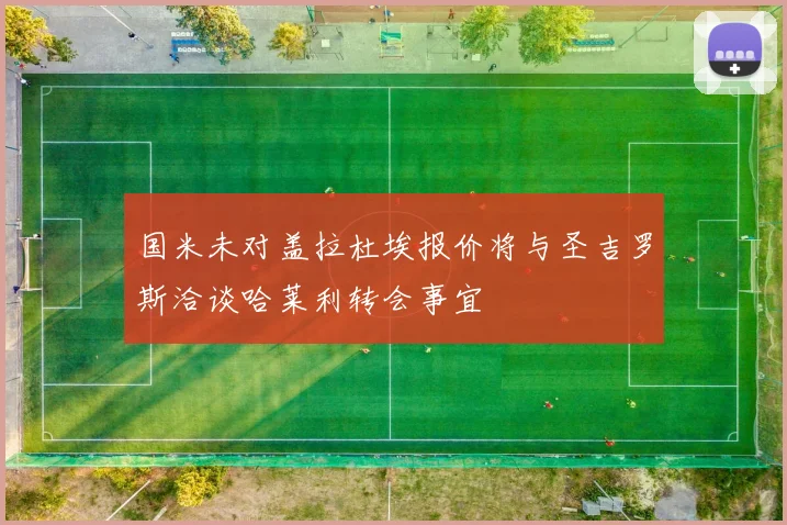 国米未对盖拉杜埃报价将与圣吉罗斯洽谈哈莱利转会事宜