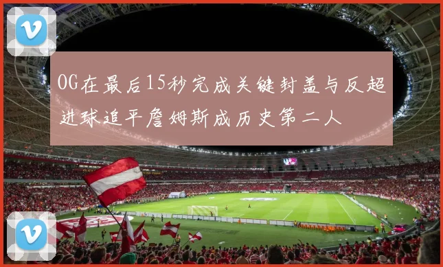 OG在最后15秒完成关键封盖与反超进球追平詹姆斯成历史第二人