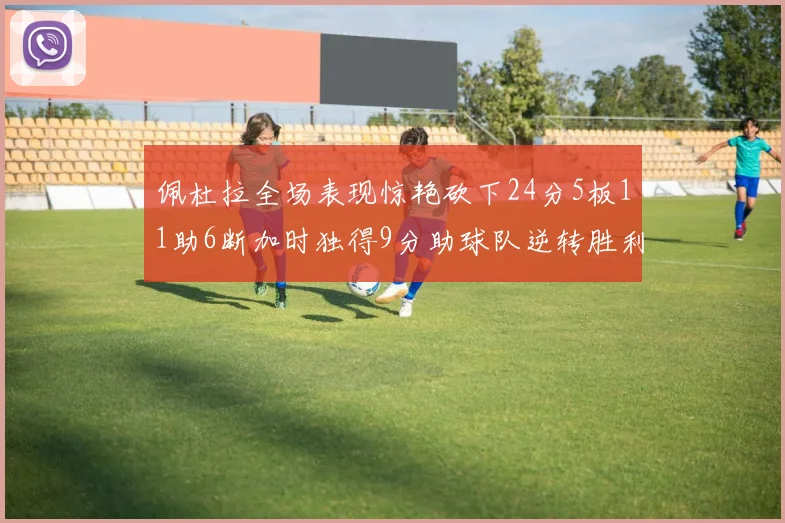 佩杜拉全场表现惊艳砍下24分5板11助6断加时独得9分助球队逆转胜利