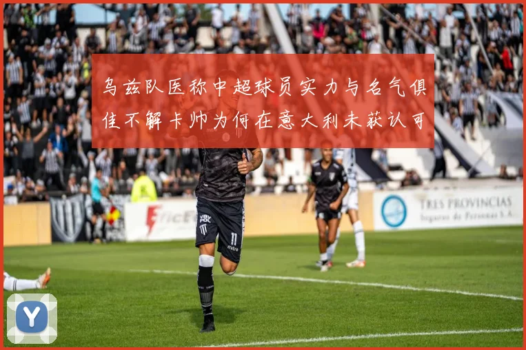 乌兹队医称中超球员实力与名气俱佳不解卡帅为何在意大利未获认可