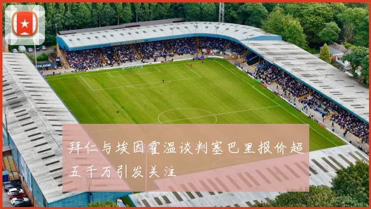 拜仁与埃因霍温谈判塞巴里报价超五千万引发关注